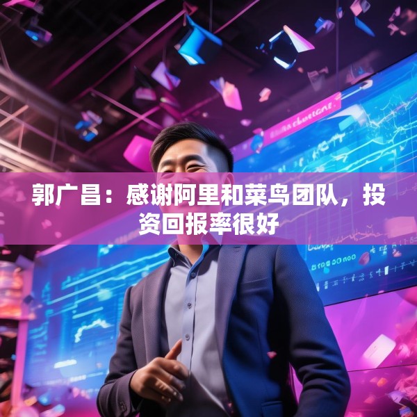郭广昌：感谢阿里和菜鸟团队，投资回报率很好
