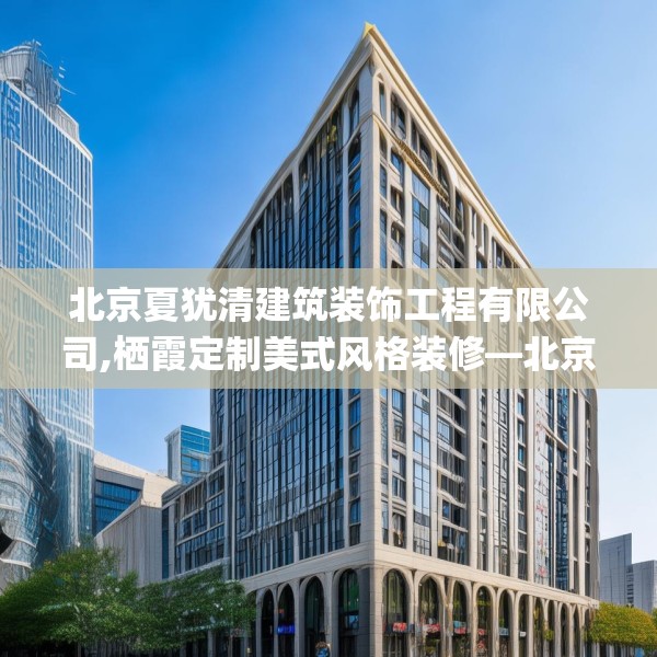 北京夏犹清建筑装饰工程有限公司,栖霞定制美式风格装修—北京夏犹清建筑装饰工程有限公司219.a95b96c99fgy.106uyk
