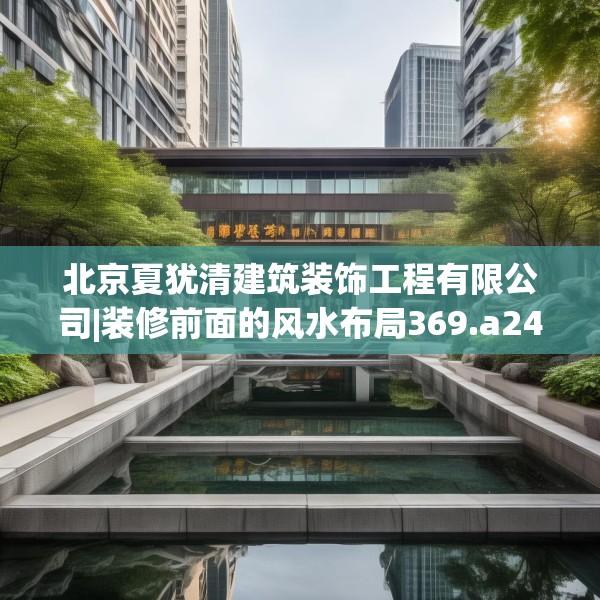 北京夏犹清建筑装饰工程有限公司|装修前面的风水布局369.a245b246c249fgy.256fghfd