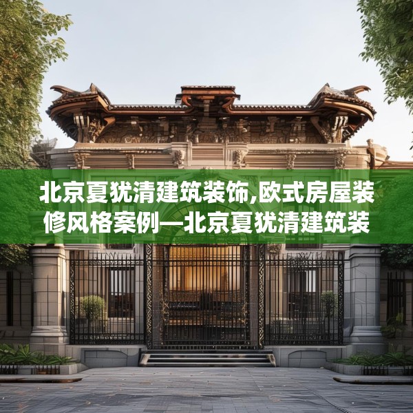 北京夏犹清建筑装饰,欧式房屋装修风格案例—北京夏犹清建筑装饰512.a388b389c392fgy.399wew