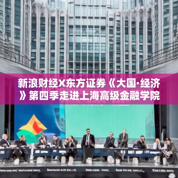 新浪财经X东方证券《大国·经济》第四季走进上海高级金融学院