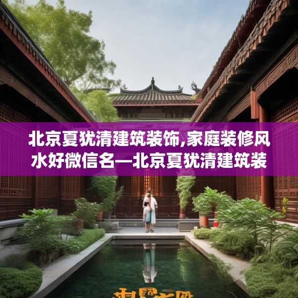 北京夏犹清建筑装饰,家庭装修风水好微信名—北京夏犹清建筑装饰184.a60b61c64fgy.71htyj