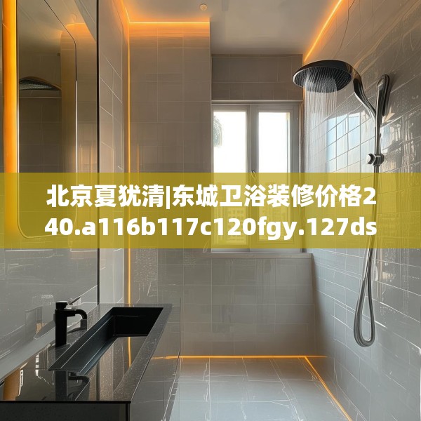 北京夏犹清|东城卫浴装修价格240.a116b117c120fgy.127dsfds