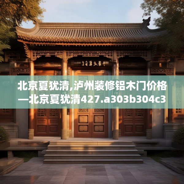 北京夏犹清,泸州装修铝木门价格—北京夏犹清427.a303b304c307fgy.314poiy