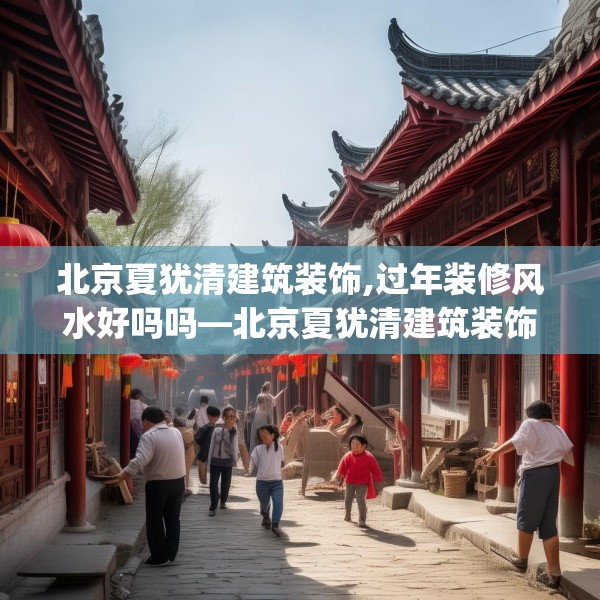 北京夏犹清建筑装饰,过年装修风水好吗吗—北京夏犹清建筑装饰221.a97b98c101fgy.108fds