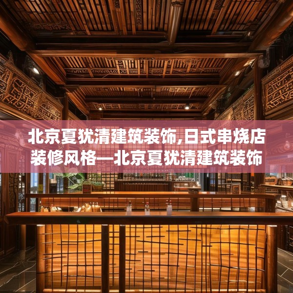 北京夏犹清建筑装饰,日式串烧店装修风格—北京夏犹清建筑装饰168.a44b45c48fgy.55dsfds