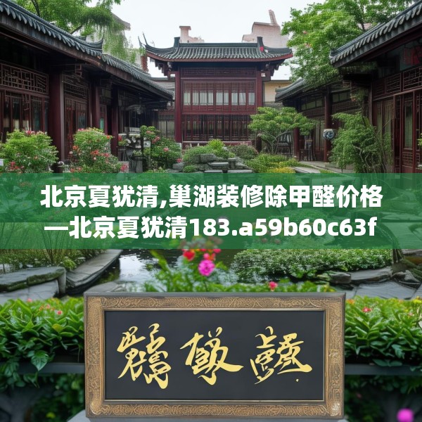 北京夏犹清,巢湖装修除甲醛价格—北京夏犹清183.a59b60c63fgy.70uyk