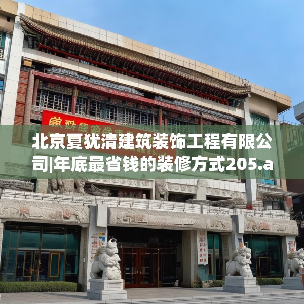 北京夏犹清建筑装饰工程有限公司|年底最省钱的装修方式205.a81b82c85fgy.92fdsfds