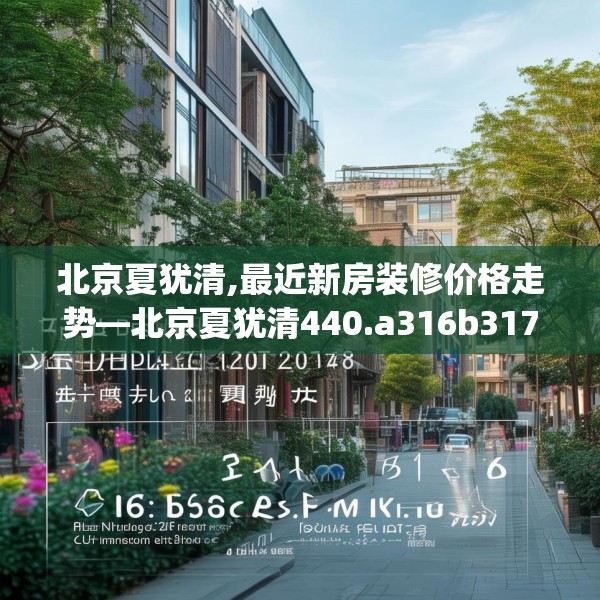 北京夏犹清,最近新房装修价格走势—北京夏犹清440.a316b317c320fgy.327wew