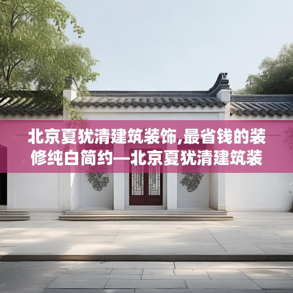 北京夏犹清建筑装饰,最省钱的装修纯白简约—北京夏犹清建筑装饰548.a424b425c428fgy.435wew