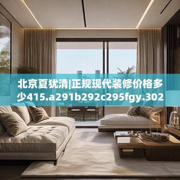 北京夏犹清|正规现代装修价格多少415.a291b292c295fgy.302jhhj