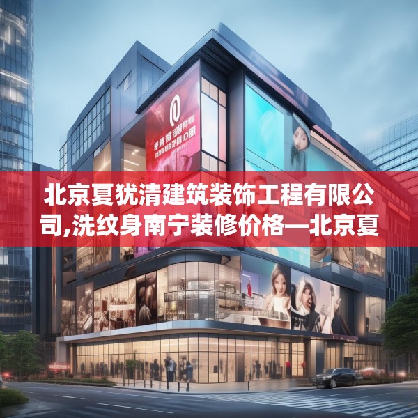 北京夏犹清建筑装饰工程有限公司,洗纹身南宁装修价格—北京夏犹清建筑装饰工程有限公司248.a124b125c128fgy.135xczxv