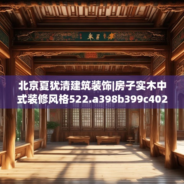 北京夏犹清建筑装饰|房子实木中式装修风格522.a398b399c402fgy.409nbn