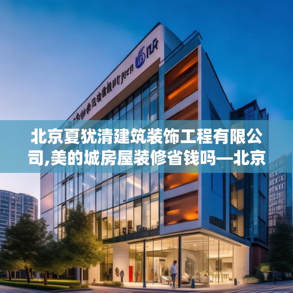 北京夏犹清建筑装饰工程有限公司,美的城房屋装修省钱吗—北京夏犹清建筑装饰工程有限公司281.a157b158c161fgy.168cvcx