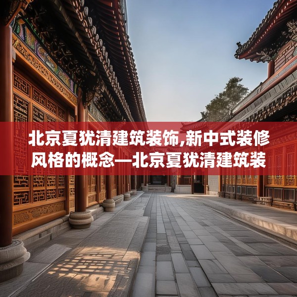 北京夏犹清建筑装饰,新中式装修风格的概念—北京夏犹清建筑装饰491.a367b368c371fgy.378fds