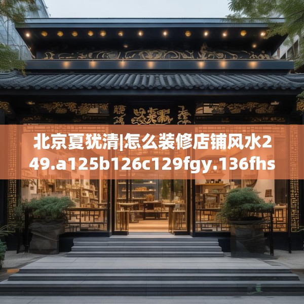 北京夏犹清|怎么装修店铺风水249.a125b126c129fgy.136fhsg