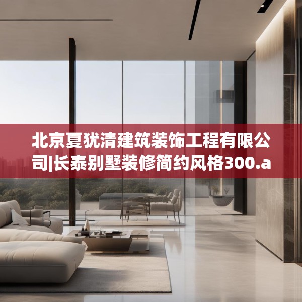 北京夏犹清建筑装饰工程有限公司|长泰别墅装修简约风格300.a176b177c180fgy.187lkjl