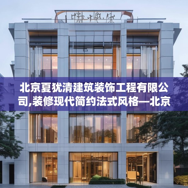 北京夏犹清建筑装饰工程有限公司,装修现代简约法式风格—北京夏犹清建筑装饰工程有限公司577.a453b454c457fgy.464jhhj