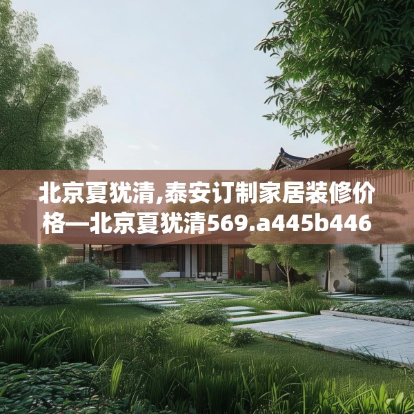 北京夏犹清,泰安订制家居装修价格—北京夏犹清569.a445b446c449fgy.456cvcx
