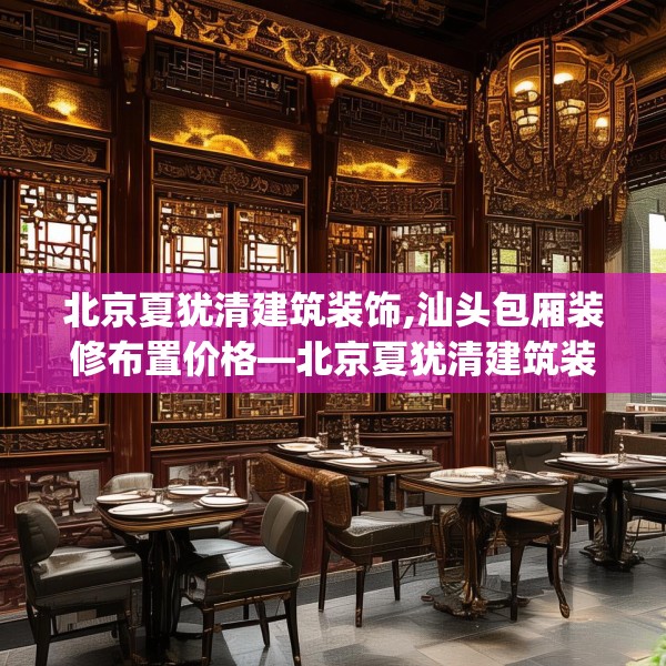 北京夏犹清建筑装饰,汕头包厢装修布置价格—北京夏犹清建筑装饰612.a488b489c492fgy.499nbn