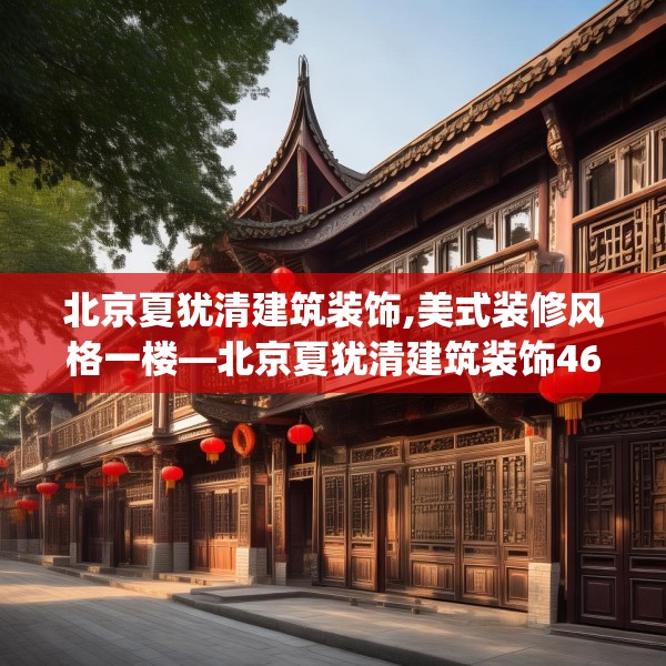 北京夏犹清建筑装饰,美式装修风格一楼—北京夏犹清建筑装饰465.a341b342c345fgy.352fhsg