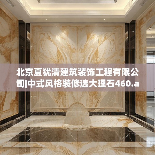 北京夏犹清建筑装饰工程有限公司|中式风格装修选大理石460.a336b337c340fgy.347sdA