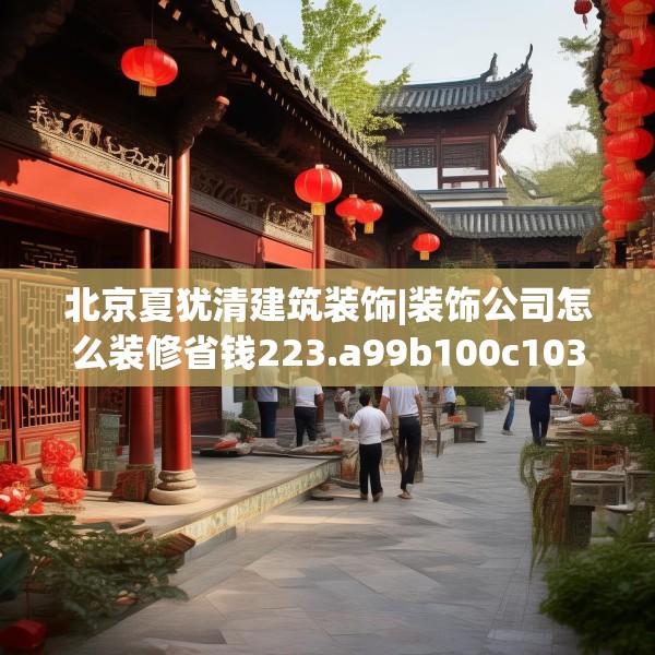 北京夏犹清建筑装饰|装饰公司怎么装修省钱223.a99b100c103fgy.110fdsfds
