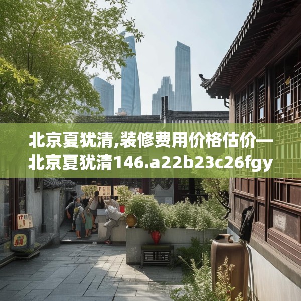 北京夏犹清,装修费用价格估价—北京夏犹清146.a22b23c26fgy.3376683