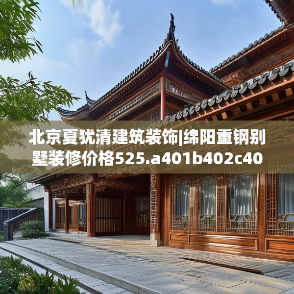 北京夏犹清建筑装饰|绵阳重钢别墅装修价格525.a401b402c405fgy.412uyk