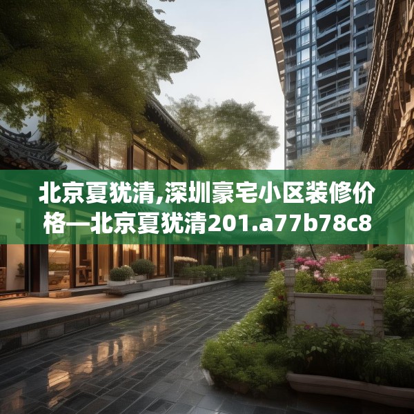北京夏犹清,深圳豪宅小区装修价格—北京夏犹清201.a77b78c81fgy.88uyk