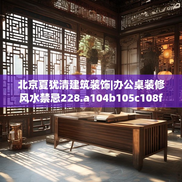 北京夏犹清建筑装饰|办公桌装修风水禁忌228.a104b105c108fgy.115lkjl
