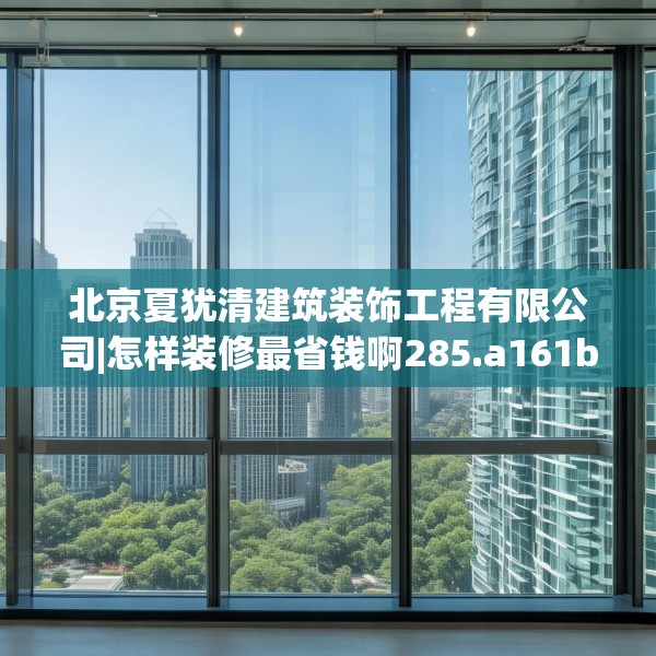 北京夏犹清建筑装饰工程有限公司|怎样装修最省钱啊285.a161b162c165fgy.172fhsg
