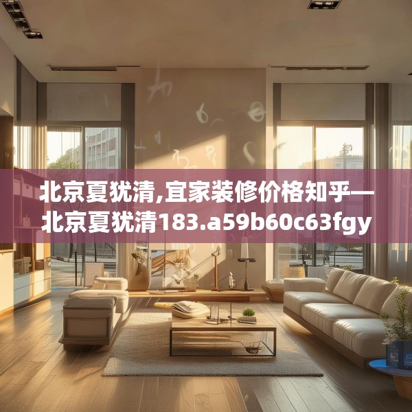 北京夏犹清,宜家装修价格知乎—北京夏犹清183.a59b60c63fgy.70uyk