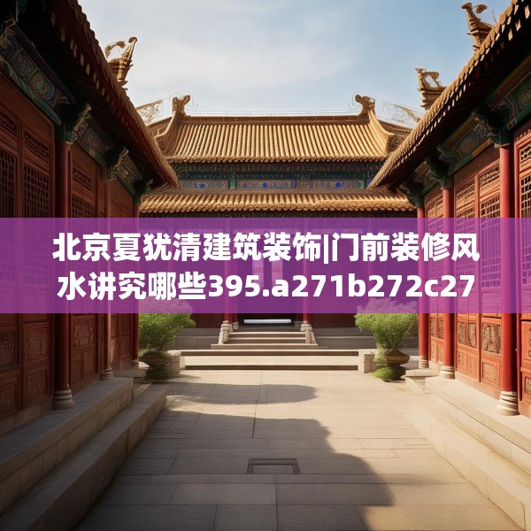 北京夏犹清建筑装饰|门前装修风水讲究哪些395.a271b272c275fgy.282bnbn