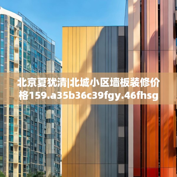 北京夏犹清|北城小区墙板装修价格159.a35b36c39fgy.46fhsg