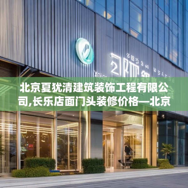 北京夏犹清建筑装饰工程有限公司,长乐店面门头装修价格—北京夏犹清建筑装饰工程有限公司520.a396b397c400fgy.407dewqe