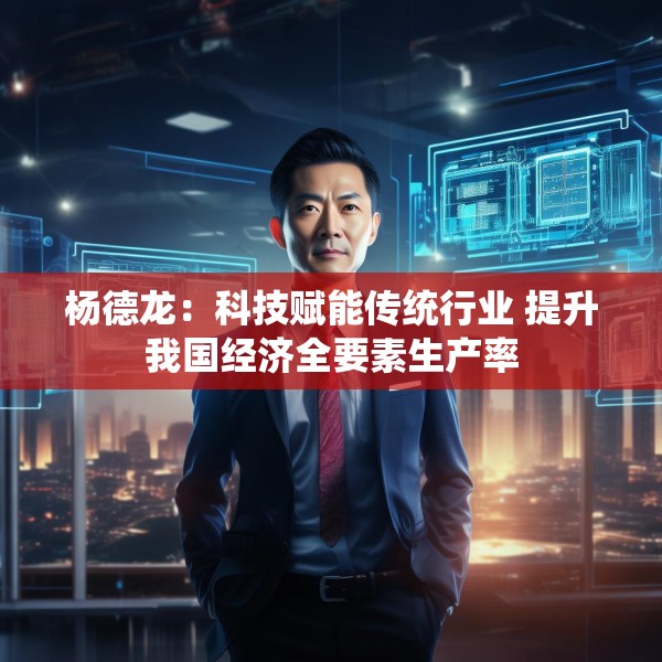 杨德龙：科技赋能传统行业 提升我国经济全要素生产率