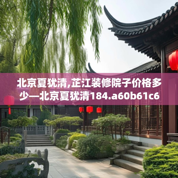 北京夏犹清,芷江装修院子价格多少—北京夏犹清184.a60b61c64fgy.71htyj
