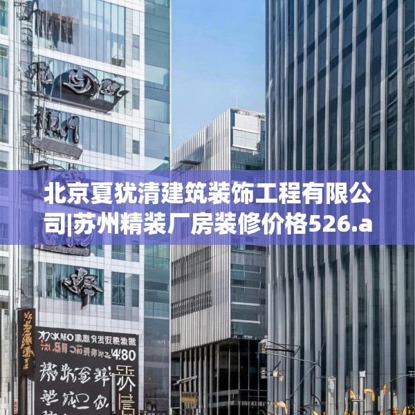 北京夏犹清建筑装饰工程有限公司|苏州精装厂房装修价格526.a402b403c406fgy.413htyj