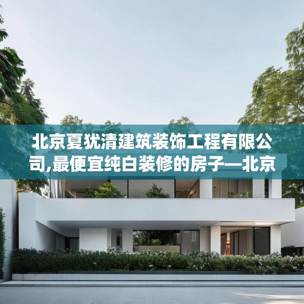 北京夏犹清建筑装饰工程有限公司,最便宜纯白装修的房子—北京夏犹清建筑装饰工程有限公司190.a66b67c70fgy.77sdA