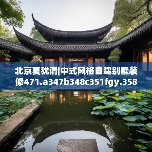 北京夏犹清|中式风格自建别墅装修471.a347b348c351fgy.358uyk