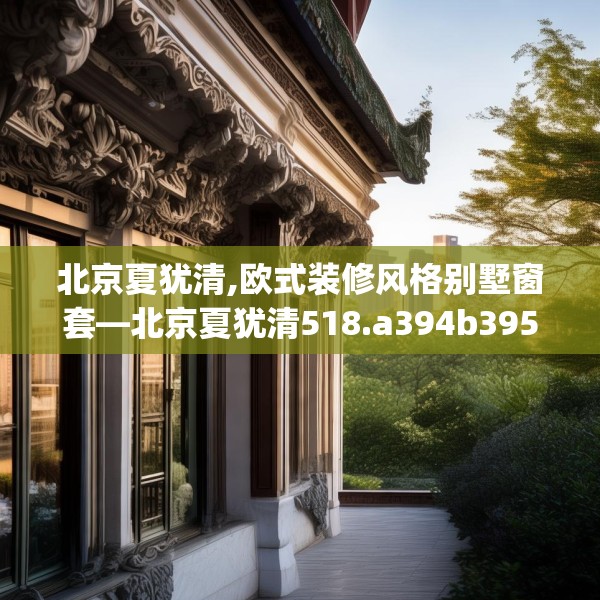 北京夏犹清,欧式装修风格别墅窗套—北京夏犹清518.a394b395c398fgy.405xczxv