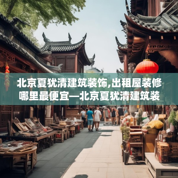 北京夏犹清建筑装饰,出租屋装修哪里最便宜—北京夏犹清建筑装饰123.adewqe