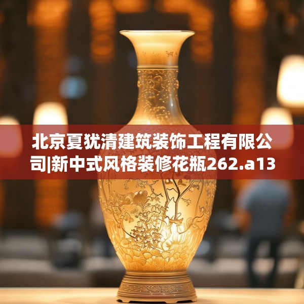 北京夏犹清建筑装饰工程有限公司|新中式风格装修花瓶262.a138b139c142fgy.149sdA