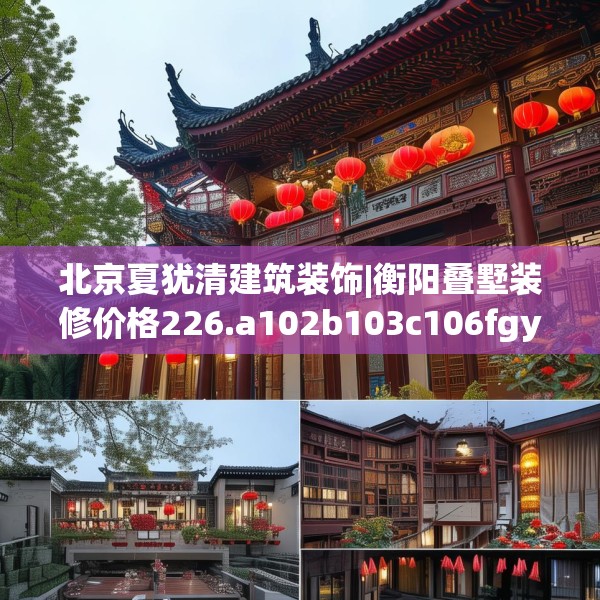 北京夏犹清建筑装饰|衡阳叠墅装修价格226.a102b103c106fgy.113sdA