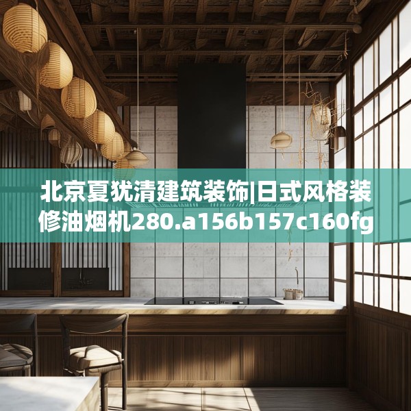 北京夏犹清建筑装饰|日式风格装修油烟机280.a156b157c160fgy.167sdA