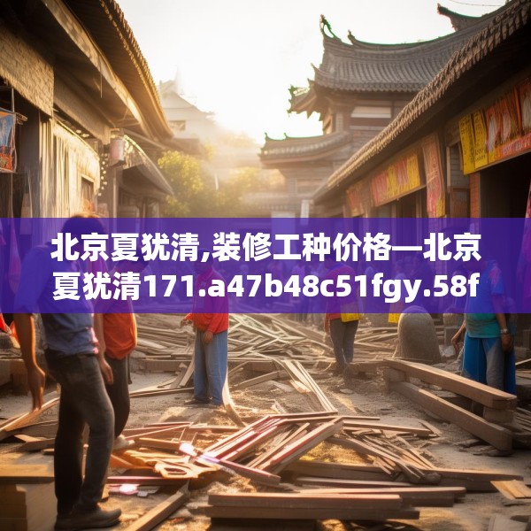 北京夏犹清,装修工种价格—北京夏犹清171.a47b48c51fgy.58fghfd