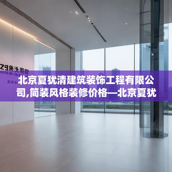 北京夏犹清建筑装饰工程有限公司,简装风格装修价格—北京夏犹清建筑装饰工程有限公司257.a133b134c137fgy.144fds