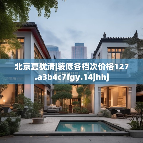 北京夏犹清|装修各档次价格127.a3b4c7fgy.14jhhj