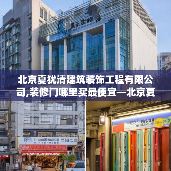 北京夏犹清建筑装饰工程有限公司,装修门哪里买最便宜—北京夏犹清建筑装饰工程有限公司327.a203b204c207fgy.214uyk